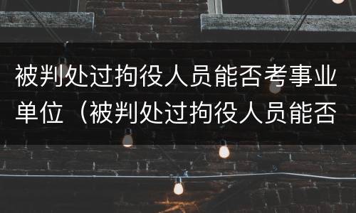 被判处过拘役人员能否考事业单位（被判处过拘役人员能否考事业单位编制）