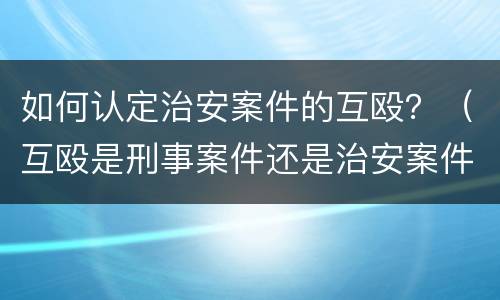 如何认定治安案件的互殴？（互殴是刑事案件还是治安案件）