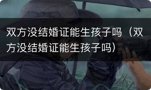 双方没结婚证能生孩子吗（双方没结婚证能生孩子吗）