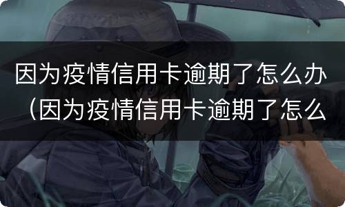 因为疫情信用卡逾期了怎么办（因为疫情信用卡逾期了怎么办理）
