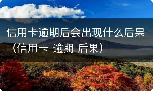 信用卡逾期后会出现什么后果（信用卡 逾期 后果）