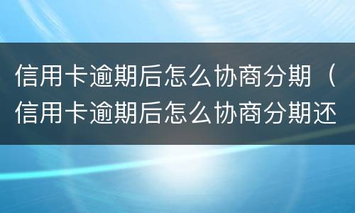信用卡逾期后怎么协商分期（信用卡逾期后怎么协商分期还本金）