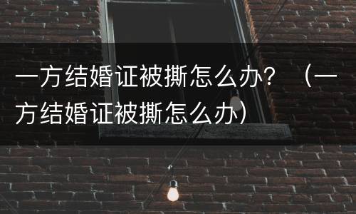 一方结婚证被撕怎么办？（一方结婚证被撕怎么办）