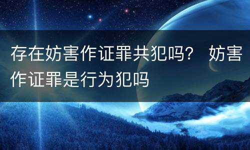 存在妨害作证罪共犯吗？ 妨害作证罪是行为犯吗