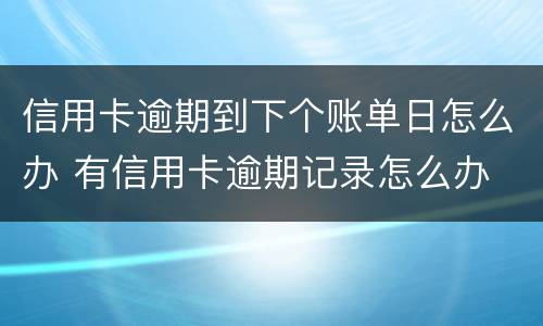 信用卡逾期到下个账单日怎么办 有信用卡逾期记录怎么办