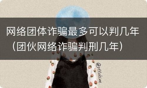 网络团体诈骗最多可以判几年（团伙网络诈骗判刑几年）