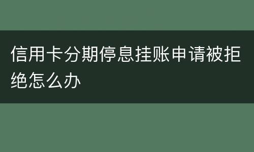 信用卡分期停息挂账申请被拒绝怎么办