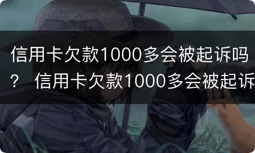 信用卡欠款1000多会被起诉吗？ 信用卡欠款1000多会被起诉吗