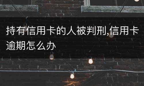 持有信用卡的人被判刑,信用卡逾期怎么办