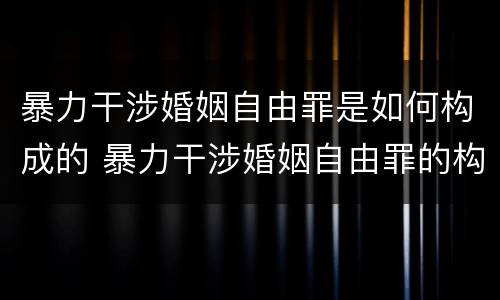 暴力干涉婚姻自由罪是如何构成的 暴力干涉婚姻自由罪的构成要件
