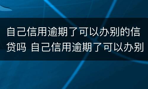 自己信用逾期了可以办别的信贷吗 自己信用逾期了可以办别的信贷吗有影响吗