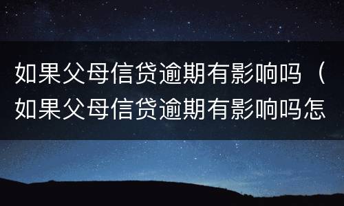 如果父母信贷逾期有影响吗（如果父母信贷逾期有影响吗怎么办）