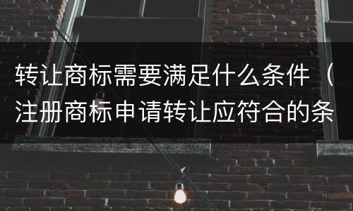 转让商标需要满足什么条件（注册商标申请转让应符合的条件）