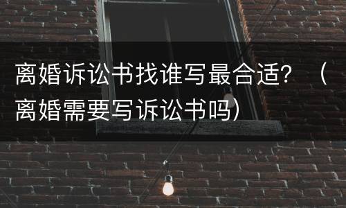 离婚诉讼书找谁写最合适？（离婚需要写诉讼书吗）