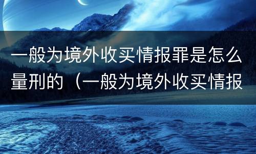 一般为境外收买情报罪是怎么量刑的（一般为境外收买情报罪是怎么量刑的呢）