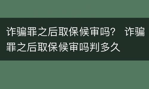 诈骗罪之后取保候审吗？ 诈骗罪之后取保候审吗判多久