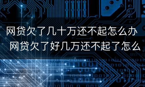 网贷欠了几十万还不起怎么办 网贷欠了好几万还不起了怎么办