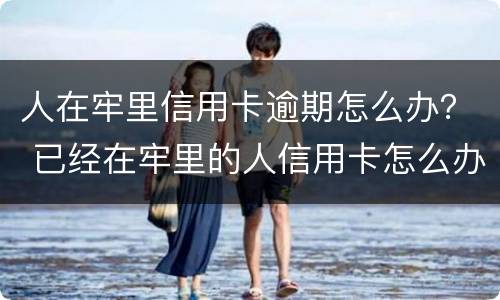 人在牢里信用卡逾期怎么办？ 已经在牢里的人信用卡怎么办