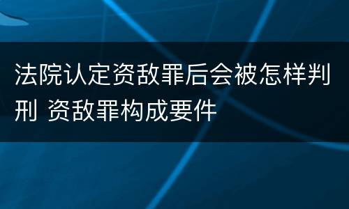 法院认定资敌罪后会被怎样判刑 资敌罪构成要件