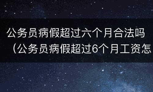 公务员病假超过六个月合法吗（公务员病假超过6个月工资怎么算）