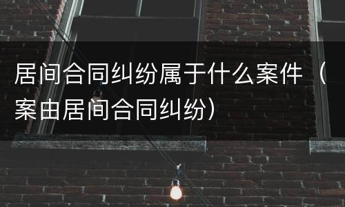 居间合同纠纷属于什么案件（案由居间合同纠纷）