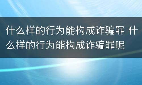 什么样的行为能构成诈骗罪 什么样的行为能构成诈骗罪呢