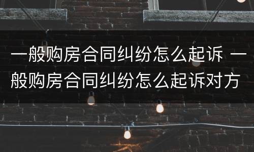 一般购房合同纠纷怎么起诉 一般购房合同纠纷怎么起诉对方