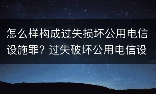 怎么样构成过失损坏公用电信设施罪? 过失破坏公用电信设施罪立案追诉标准