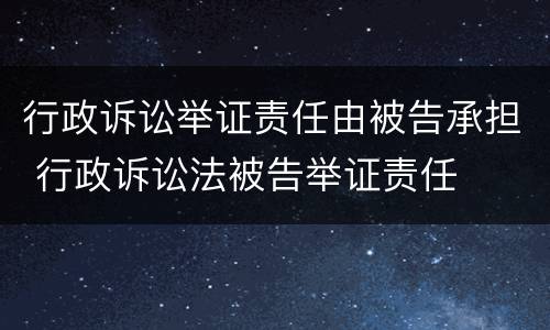 行政诉讼举证责任由被告承担 行政诉讼法被告举证责任