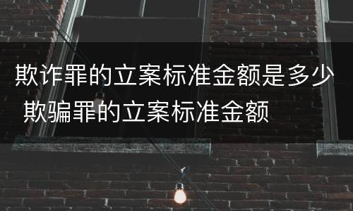 欺诈罪的立案标准金额是多少 欺骗罪的立案标准金额