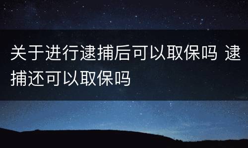 关于进行逮捕后可以取保吗 逮捕还可以取保吗