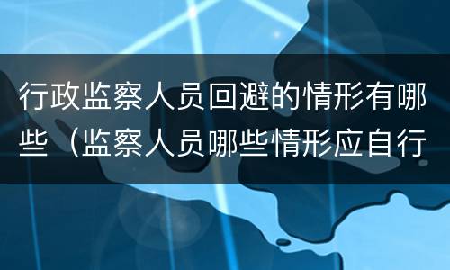 行政监察人员回避的情形有哪些（监察人员哪些情形应自行回避）