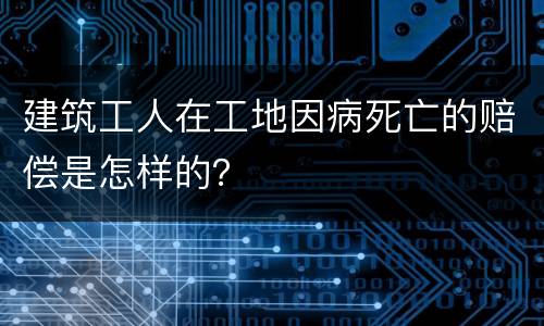 建筑工人在工地因病死亡的赔偿是怎样的？