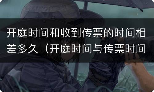 开庭时间和收到传票的时间相差多久（开庭时间与传票时间相差多久可以不开庭）