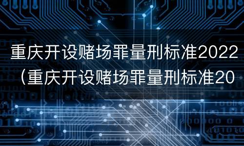重庆开设赌场罪量刑标准2022（重庆开设赌场罪量刑标准2022年）