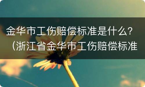 金华市工伤赔偿标准是什么？（浙江省金华市工伤赔偿标准2020最新工伤赔偿标准）