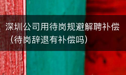 深圳公司用待岗规避解聘补偿（待岗辞退有补偿吗）