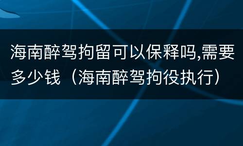海南醉驾拘留可以保释吗,需要多少钱（海南醉驾拘役执行）