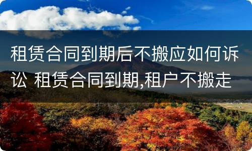 租赁合同到期后不搬应如何诉讼 租赁合同到期,租户不搬走怎么处理