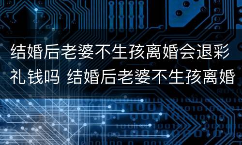 结婚后老婆不生孩离婚会退彩礼钱吗 结婚后老婆不生孩离婚会退彩礼钱吗