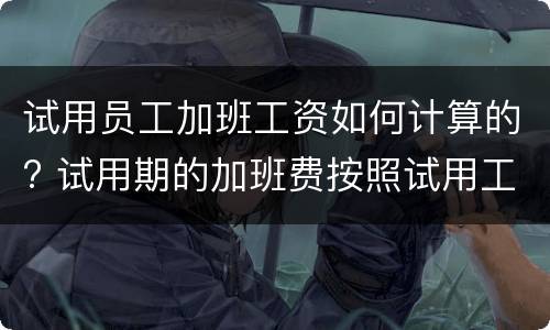 试用员工加班工资如何计算的? 试用期的加班费按照试用工资