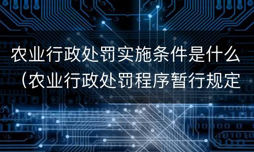 农业行政处罚实施条件是什么（农业行政处罚程序暂行规定）