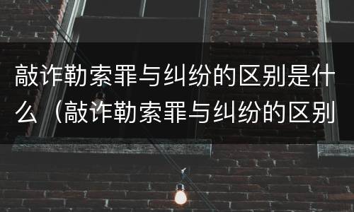 敲诈勒索罪与纠纷的区别是什么（敲诈勒索罪与纠纷的区别是什么呢）
