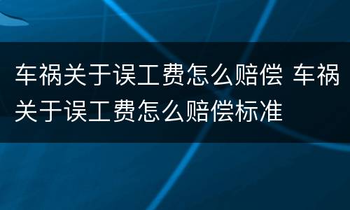 车祸关于误工费怎么赔偿 车祸关于误工费怎么赔偿标准