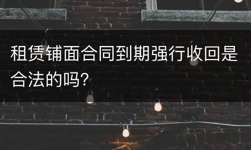 租赁铺面合同到期强行收回是合法的吗？