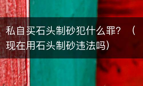 私自买石头制砂犯什么罪？（现在用石头制砂违法吗）