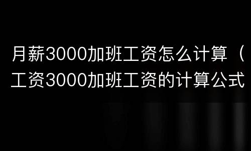 月薪3000加班工资怎么计算（工资3000加班工资的计算公式）