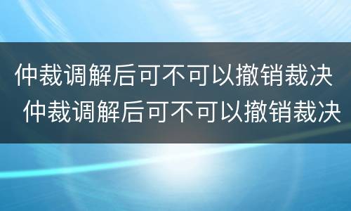 仲裁调解后可不可以撤销裁决 仲裁调解后可不可以撤销裁决呢