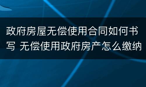 政府房屋无偿使用合同如何书写 无偿使用政府房产怎么缴纳房产税