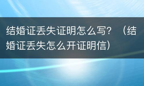 结婚证丢失证明怎么写？（结婚证丢失怎么开证明信）
